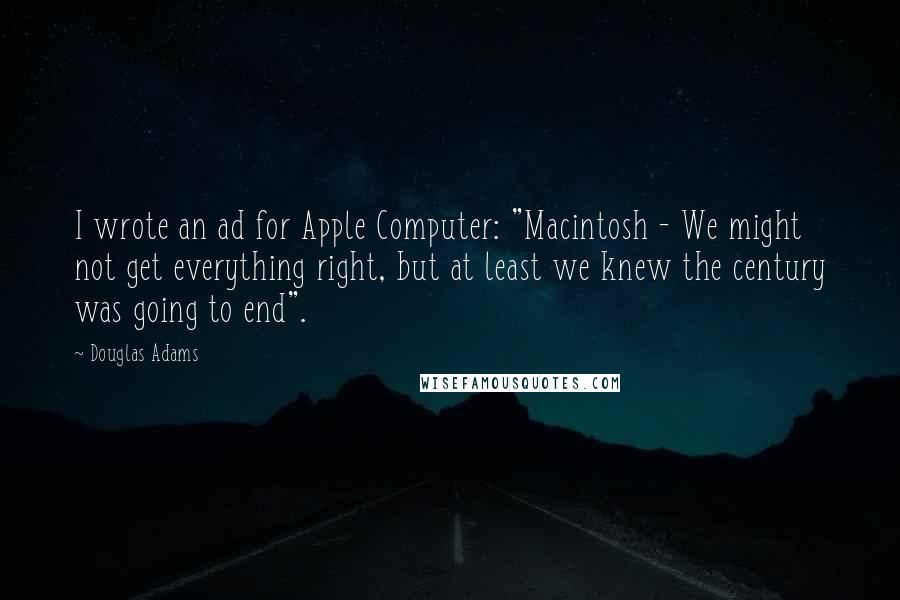 Douglas Adams Quotes: I wrote an ad for Apple Computer: "Macintosh - We might not get everything right, but at least we knew the century was going to end".
