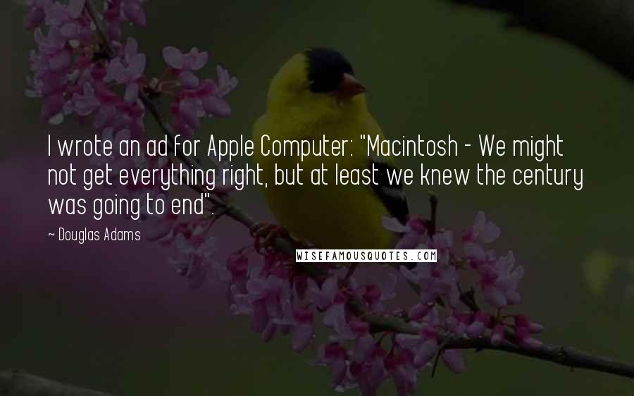 Douglas Adams Quotes: I wrote an ad for Apple Computer: "Macintosh - We might not get everything right, but at least we knew the century was going to end".