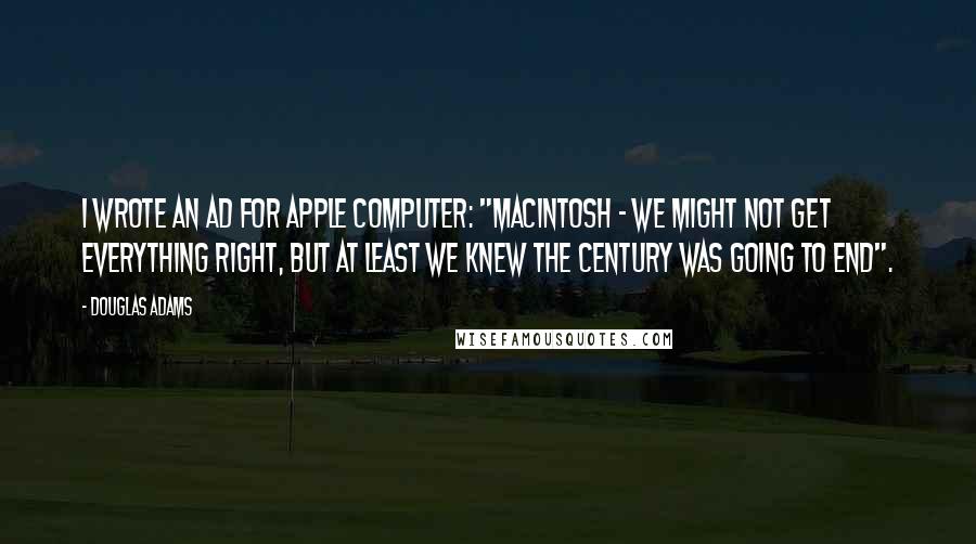 Douglas Adams Quotes: I wrote an ad for Apple Computer: "Macintosh - We might not get everything right, but at least we knew the century was going to end".