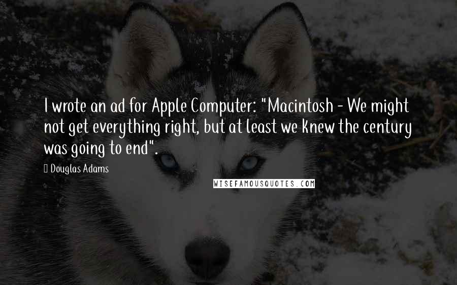 Douglas Adams Quotes: I wrote an ad for Apple Computer: "Macintosh - We might not get everything right, but at least we knew the century was going to end".