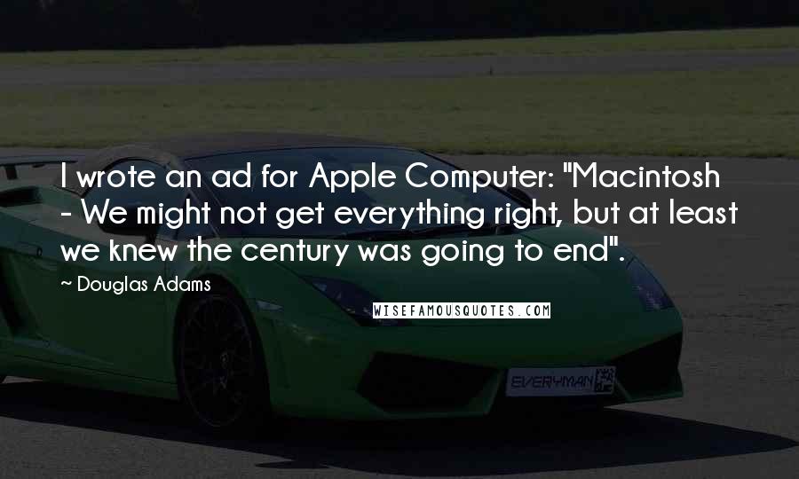 Douglas Adams Quotes: I wrote an ad for Apple Computer: "Macintosh - We might not get everything right, but at least we knew the century was going to end".