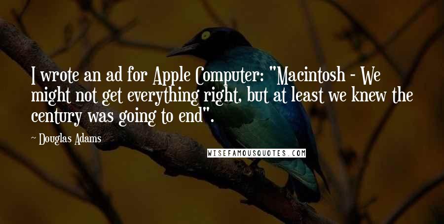 Douglas Adams Quotes: I wrote an ad for Apple Computer: "Macintosh - We might not get everything right, but at least we knew the century was going to end".