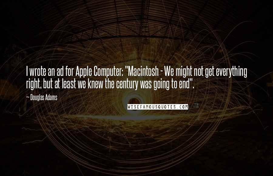 Douglas Adams Quotes: I wrote an ad for Apple Computer: "Macintosh - We might not get everything right, but at least we knew the century was going to end".