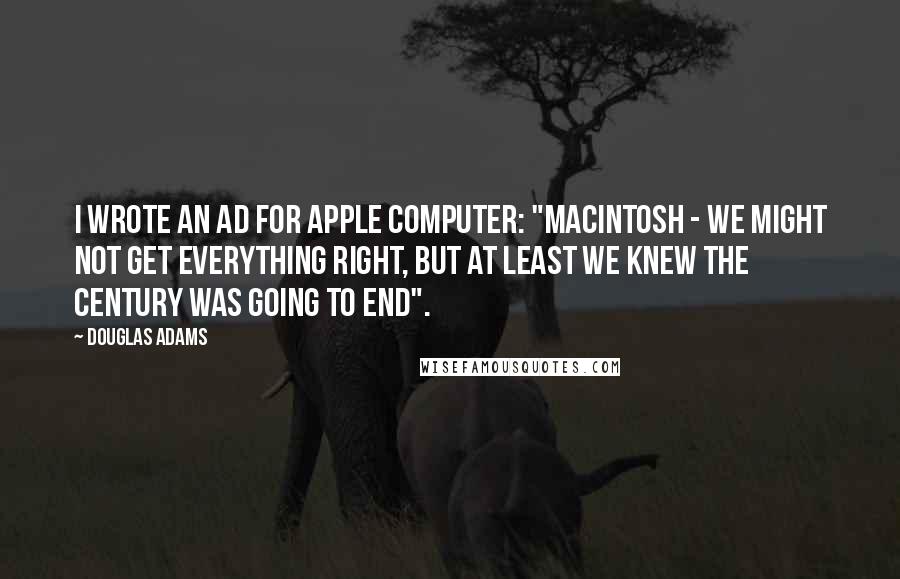 Douglas Adams Quotes: I wrote an ad for Apple Computer: "Macintosh - We might not get everything right, but at least we knew the century was going to end".