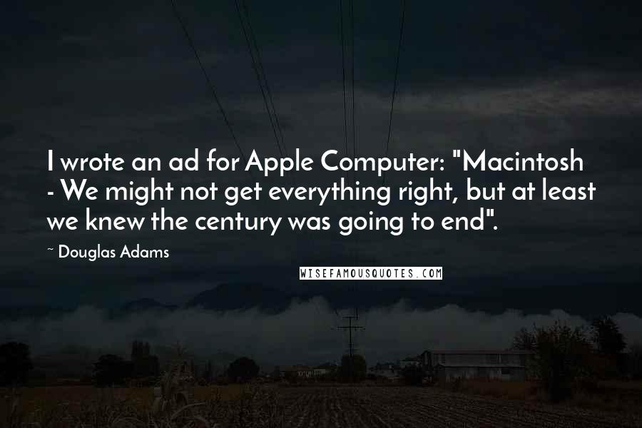 Douglas Adams Quotes: I wrote an ad for Apple Computer: "Macintosh - We might not get everything right, but at least we knew the century was going to end".