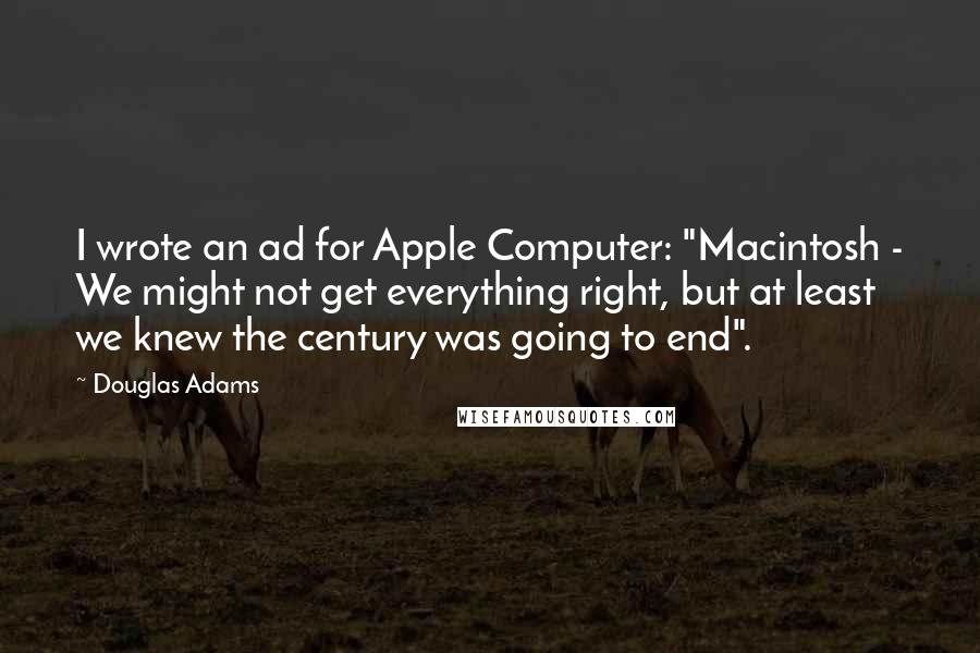 Douglas Adams Quotes: I wrote an ad for Apple Computer: "Macintosh - We might not get everything right, but at least we knew the century was going to end".