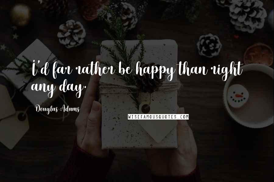 Douglas Adams Quotes: I'd far rather be happy than right any day.