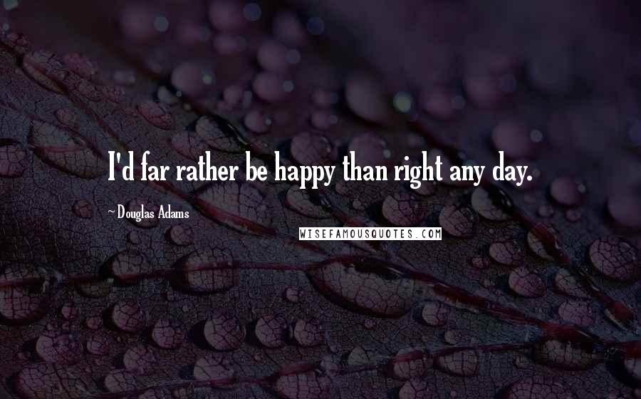 Douglas Adams Quotes: I'd far rather be happy than right any day.