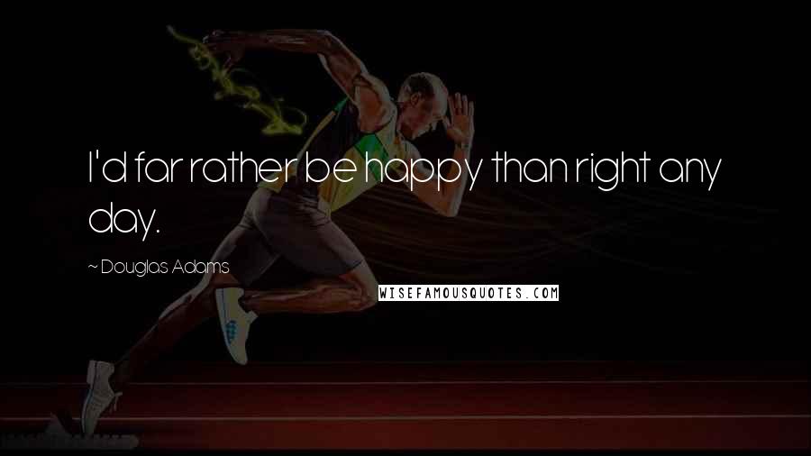 Douglas Adams Quotes: I'd far rather be happy than right any day.