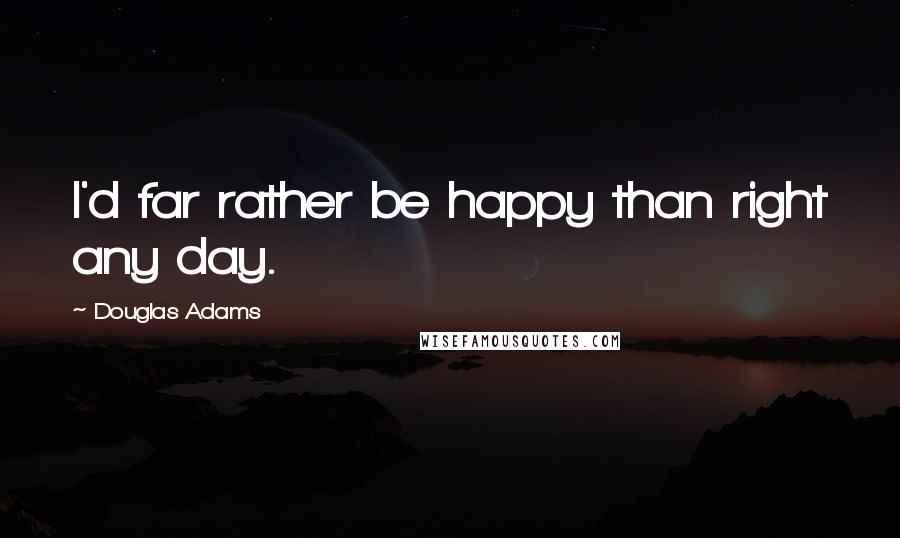 Douglas Adams Quotes: I'd far rather be happy than right any day.