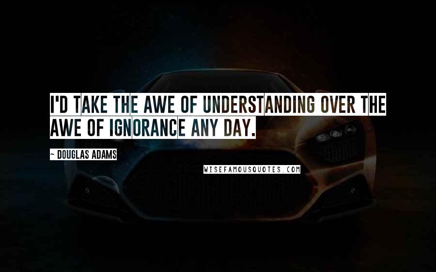 Douglas Adams Quotes: I'd take the awe of understanding over the awe of ignorance any day.