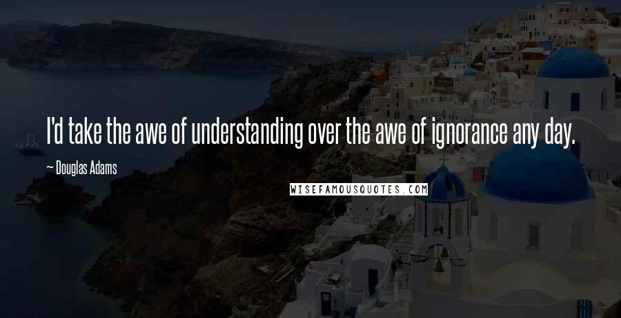 Douglas Adams Quotes: I'd take the awe of understanding over the awe of ignorance any day.