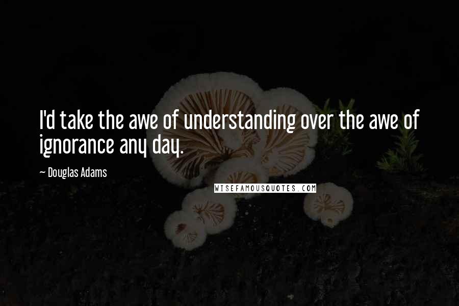 Douglas Adams Quotes: I'd take the awe of understanding over the awe of ignorance any day.