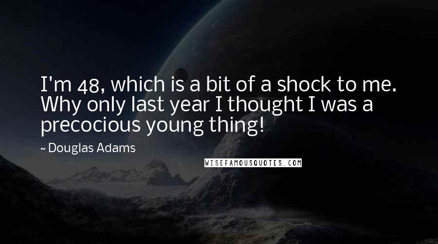 Douglas Adams Quotes: I'm 48, which is a bit of a shock to me. Why only last year I thought I was a precocious young thing!