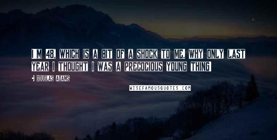 Douglas Adams Quotes: I'm 48, which is a bit of a shock to me. Why only last year I thought I was a precocious young thing!