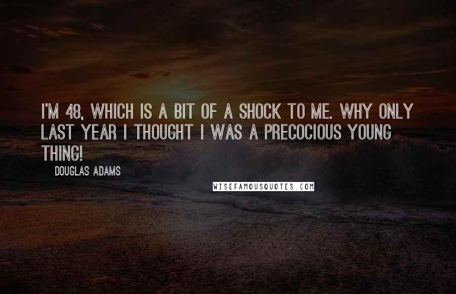 Douglas Adams Quotes: I'm 48, which is a bit of a shock to me. Why only last year I thought I was a precocious young thing!