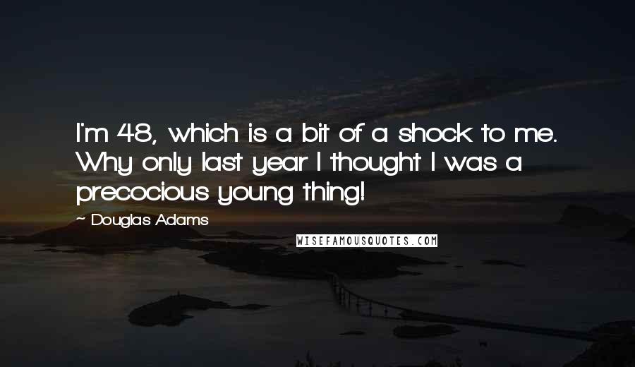 Douglas Adams Quotes: I'm 48, which is a bit of a shock to me. Why only last year I thought I was a precocious young thing!