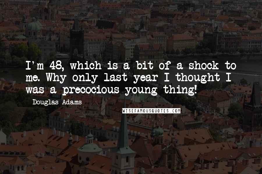 Douglas Adams Quotes: I'm 48, which is a bit of a shock to me. Why only last year I thought I was a precocious young thing!