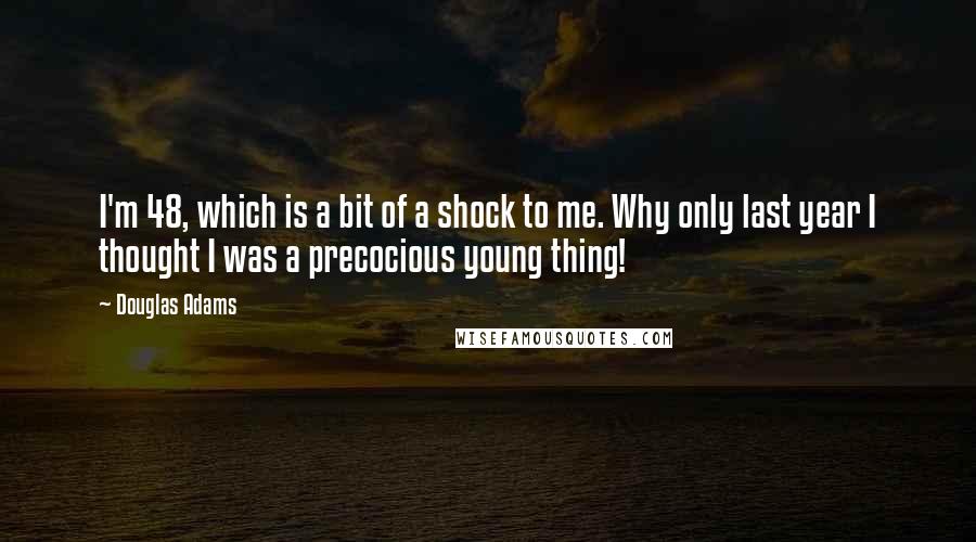 Douglas Adams Quotes: I'm 48, which is a bit of a shock to me. Why only last year I thought I was a precocious young thing!