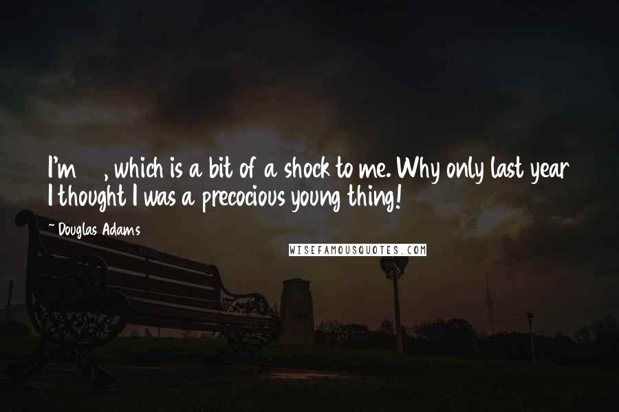 Douglas Adams Quotes: I'm 48, which is a bit of a shock to me. Why only last year I thought I was a precocious young thing!