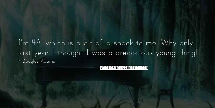 Douglas Adams Quotes: I'm 48, which is a bit of a shock to me. Why only last year I thought I was a precocious young thing!