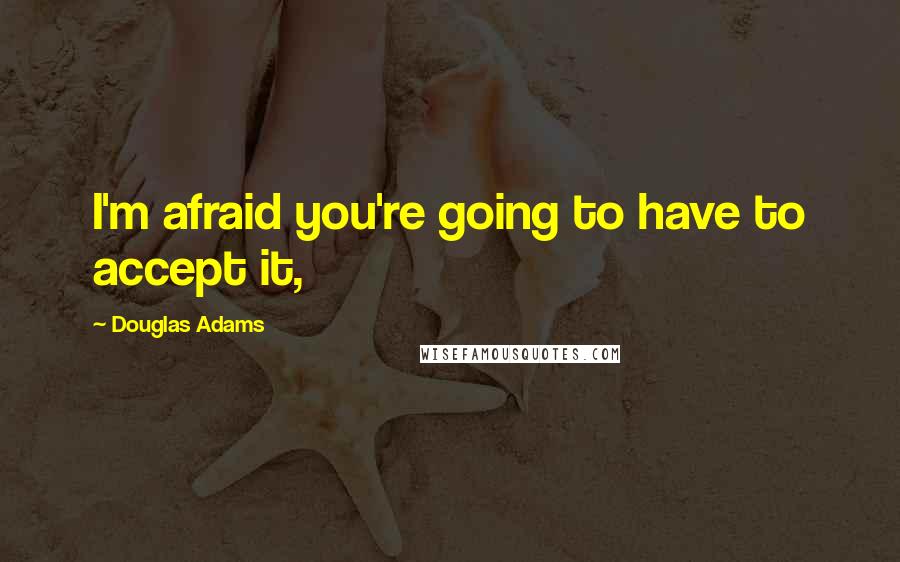 Douglas Adams Quotes: I'm afraid you're going to have to accept it,