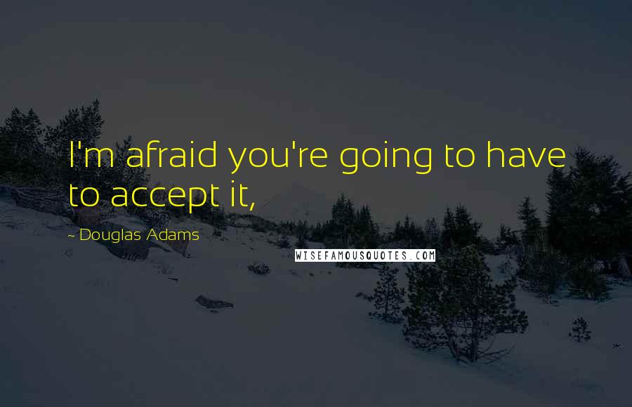 Douglas Adams Quotes: I'm afraid you're going to have to accept it,