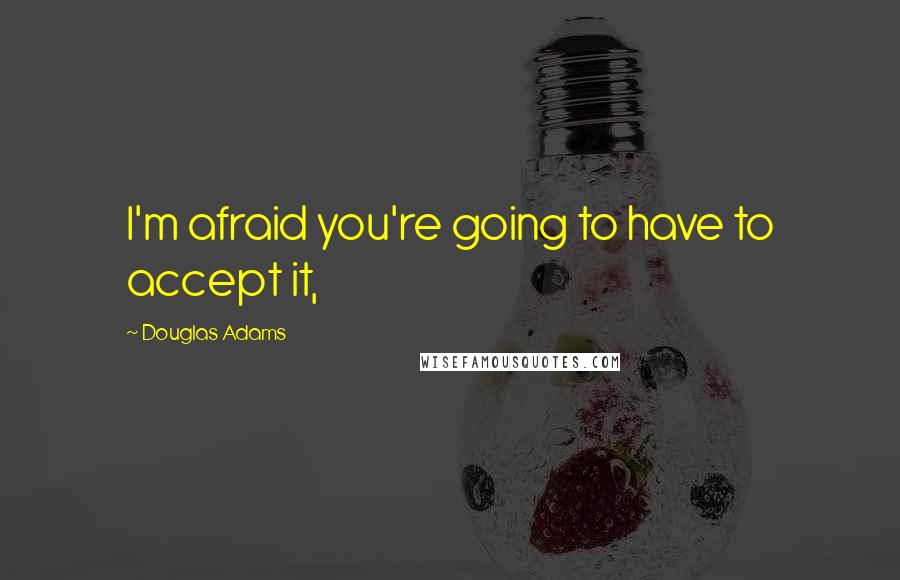 Douglas Adams Quotes: I'm afraid you're going to have to accept it,