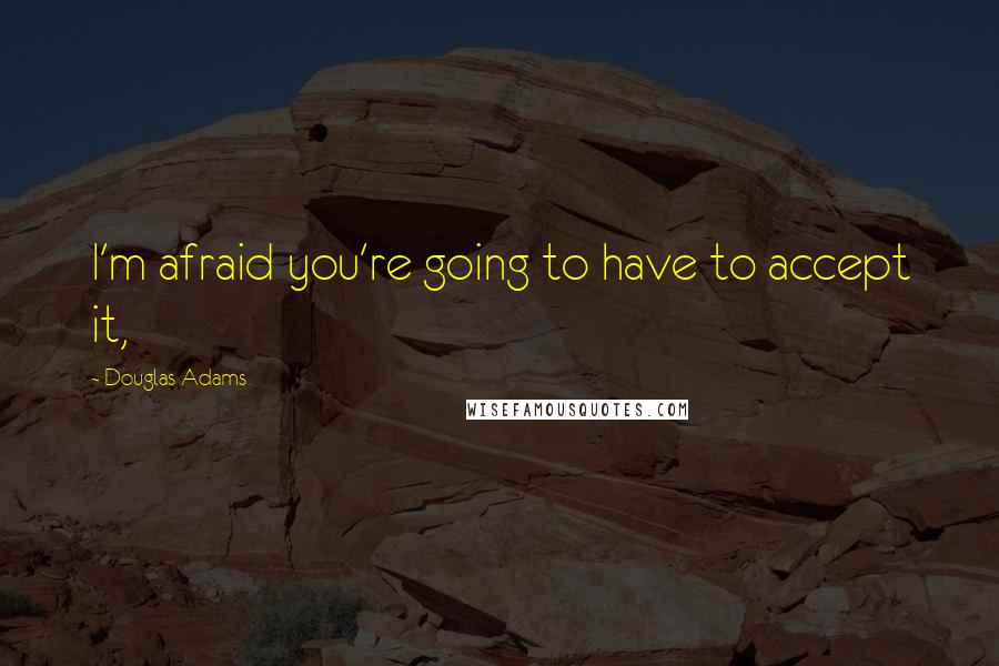 Douglas Adams Quotes: I'm afraid you're going to have to accept it,