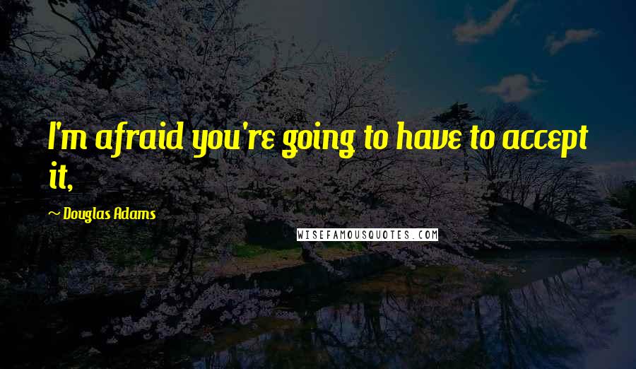 Douglas Adams Quotes: I'm afraid you're going to have to accept it,