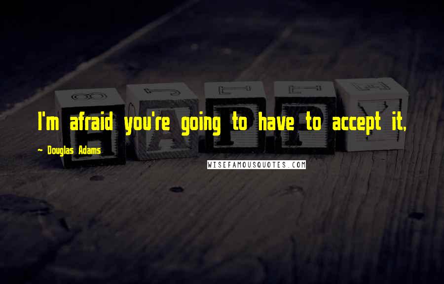 Douglas Adams Quotes: I'm afraid you're going to have to accept it,