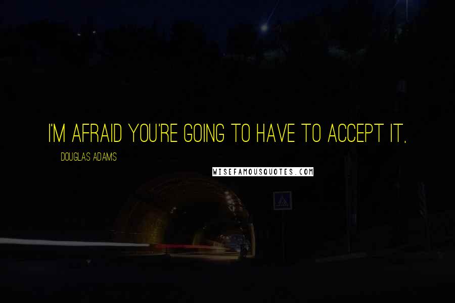 Douglas Adams Quotes: I'm afraid you're going to have to accept it,