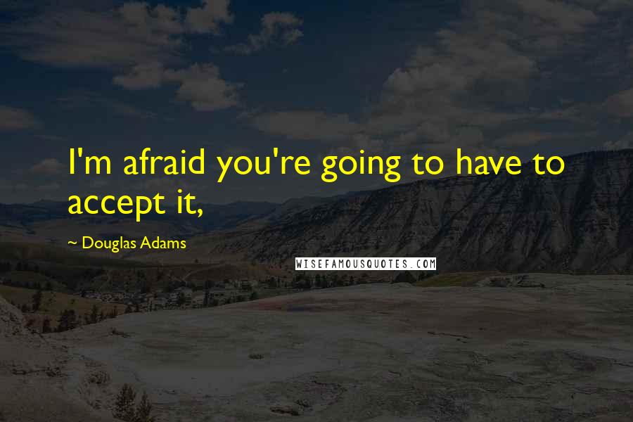 Douglas Adams Quotes: I'm afraid you're going to have to accept it,