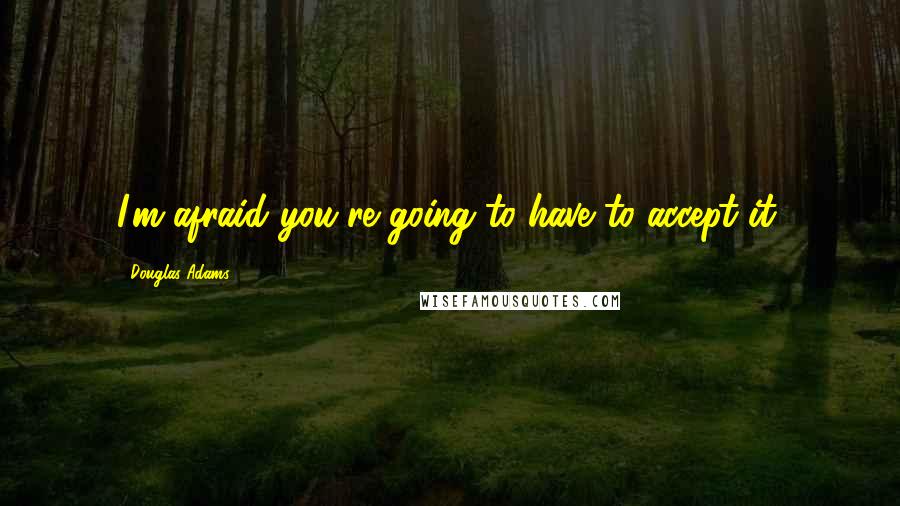 Douglas Adams Quotes: I'm afraid you're going to have to accept it,