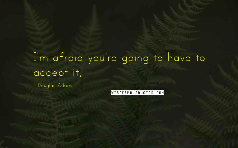 Douglas Adams Quotes: I'm afraid you're going to have to accept it,