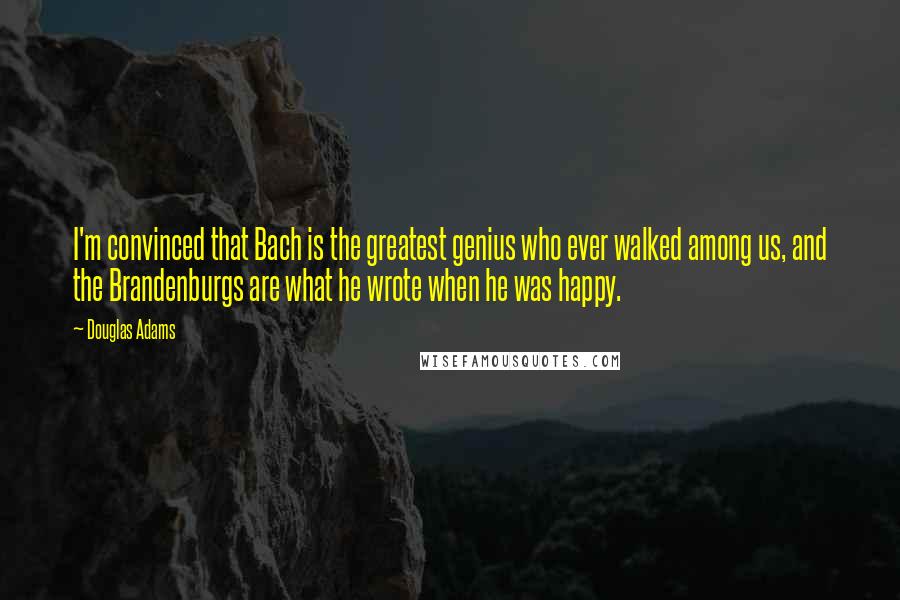 Douglas Adams Quotes: I'm convinced that Bach is the greatest genius who ever walked among us, and the Brandenburgs are what he wrote when he was happy.