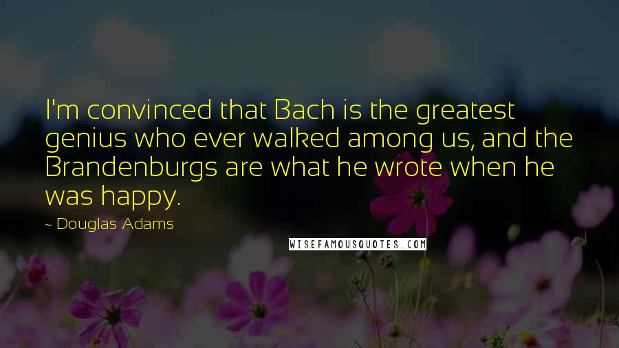 Douglas Adams Quotes: I'm convinced that Bach is the greatest genius who ever walked among us, and the Brandenburgs are what he wrote when he was happy.