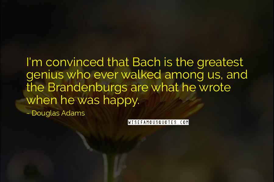 Douglas Adams Quotes: I'm convinced that Bach is the greatest genius who ever walked among us, and the Brandenburgs are what he wrote when he was happy.