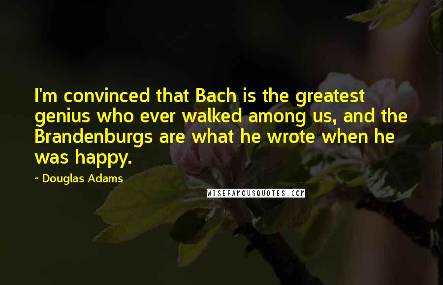 Douglas Adams Quotes: I'm convinced that Bach is the greatest genius who ever walked among us, and the Brandenburgs are what he wrote when he was happy.