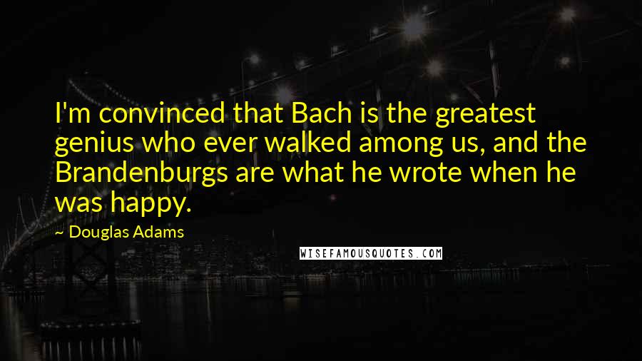 Douglas Adams Quotes: I'm convinced that Bach is the greatest genius who ever walked among us, and the Brandenburgs are what he wrote when he was happy.
