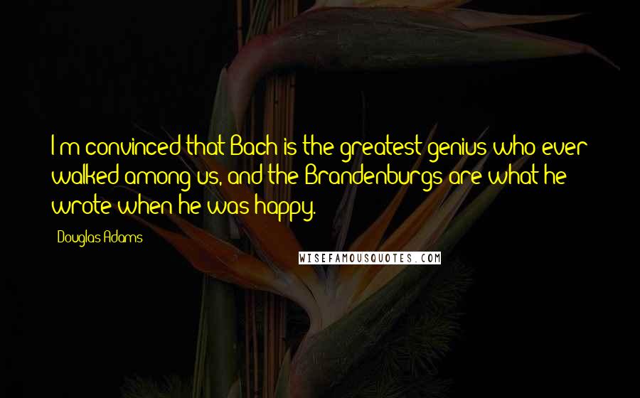 Douglas Adams Quotes: I'm convinced that Bach is the greatest genius who ever walked among us, and the Brandenburgs are what he wrote when he was happy.