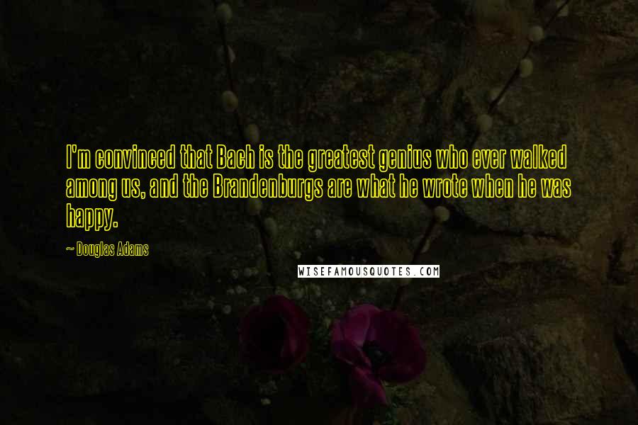 Douglas Adams Quotes: I'm convinced that Bach is the greatest genius who ever walked among us, and the Brandenburgs are what he wrote when he was happy.