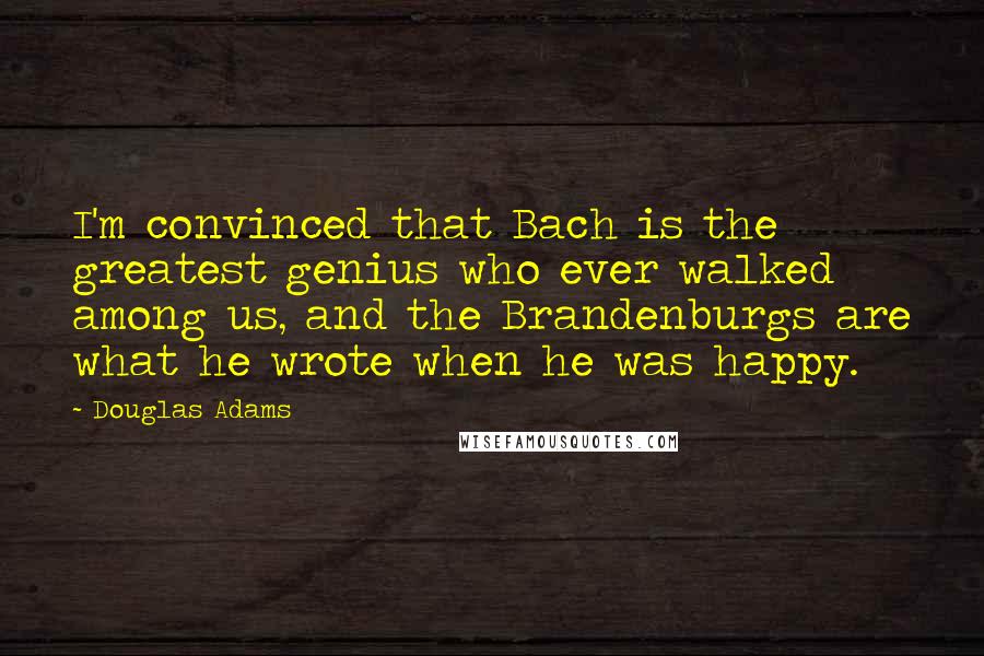 Douglas Adams Quotes: I'm convinced that Bach is the greatest genius who ever walked among us, and the Brandenburgs are what he wrote when he was happy.