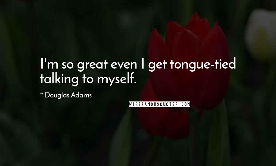 Douglas Adams Quotes: I'm so great even I get tongue-tied talking to myself.