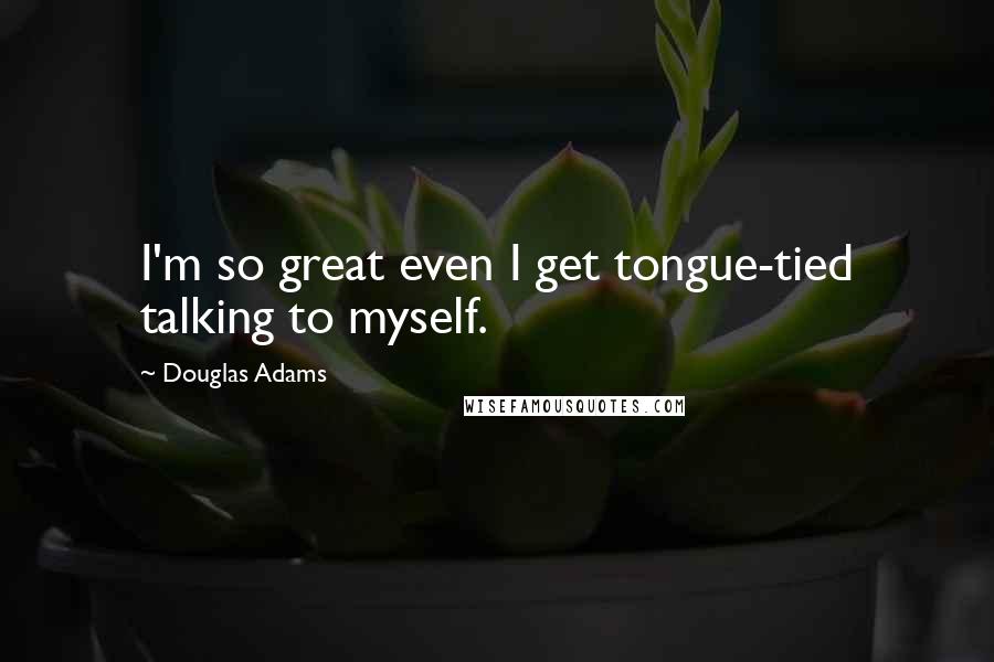 Douglas Adams Quotes: I'm so great even I get tongue-tied talking to myself.