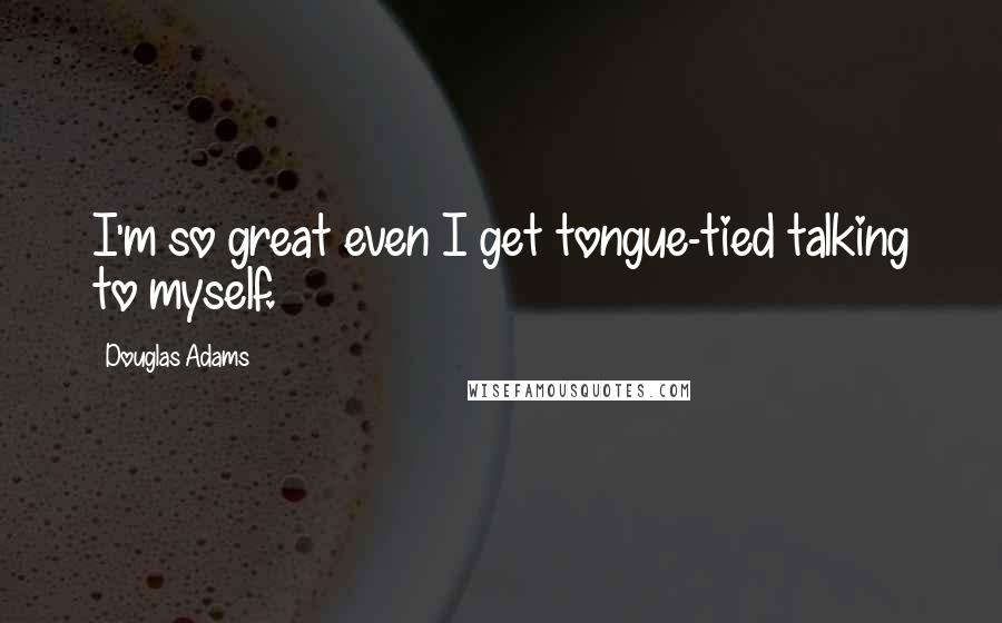 Douglas Adams Quotes: I'm so great even I get tongue-tied talking to myself.