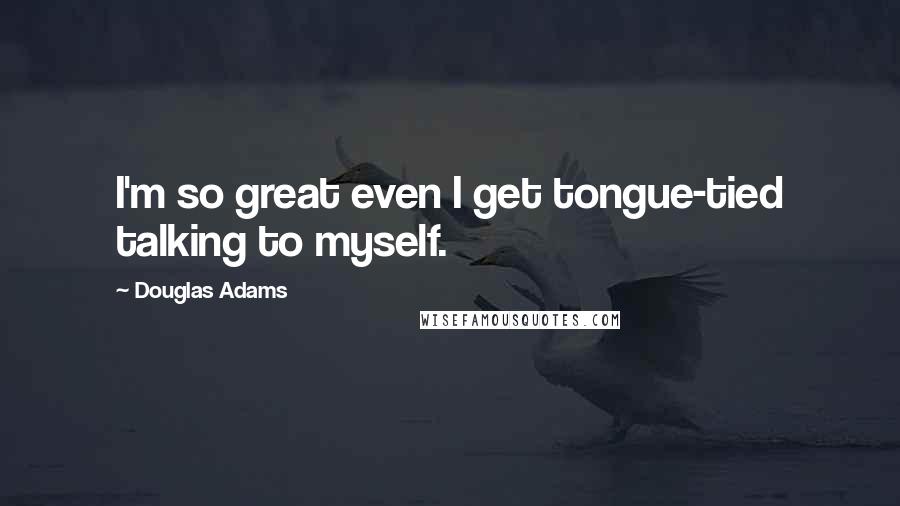 Douglas Adams Quotes: I'm so great even I get tongue-tied talking to myself.