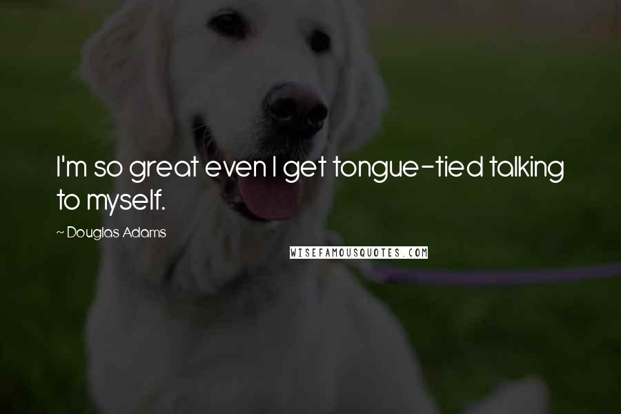 Douglas Adams Quotes: I'm so great even I get tongue-tied talking to myself.