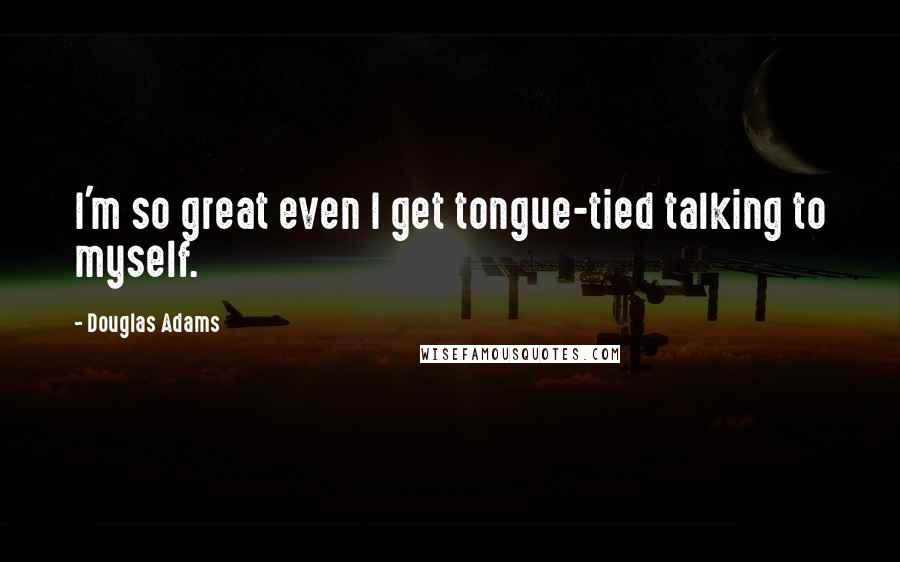 Douglas Adams Quotes: I'm so great even I get tongue-tied talking to myself.