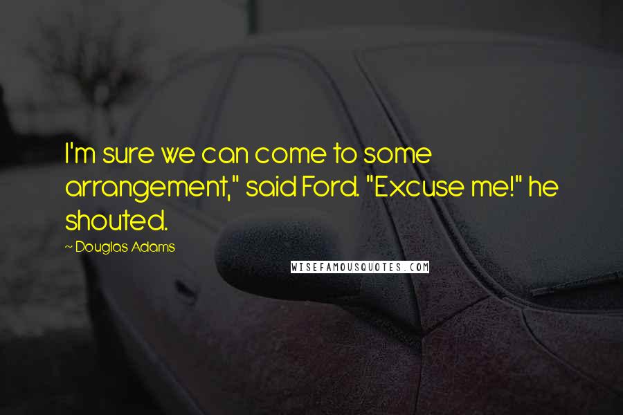 Douglas Adams Quotes: I'm sure we can come to some arrangement," said Ford. "Excuse me!" he shouted.